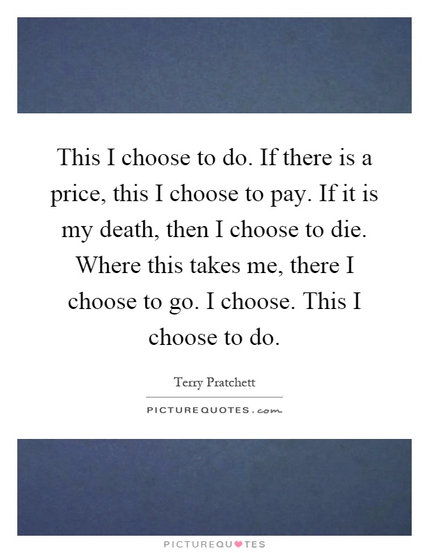 This I choose to do. If there is a price, this I choose to pay. If it is my death, then I choose to die. Where this takes me, there I choose to go. I choose. This I choose to do Picture Quote #1