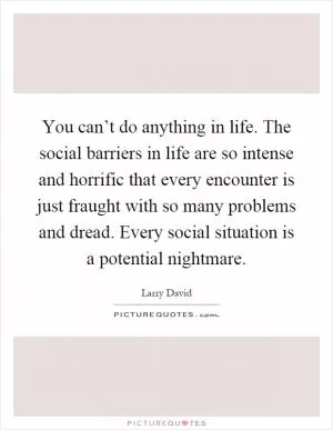 You can’t do anything in life. The social barriers in life are so intense and horrific that every encounter is just fraught with so many problems and dread. Every social situation is a potential nightmare Picture Quote #1