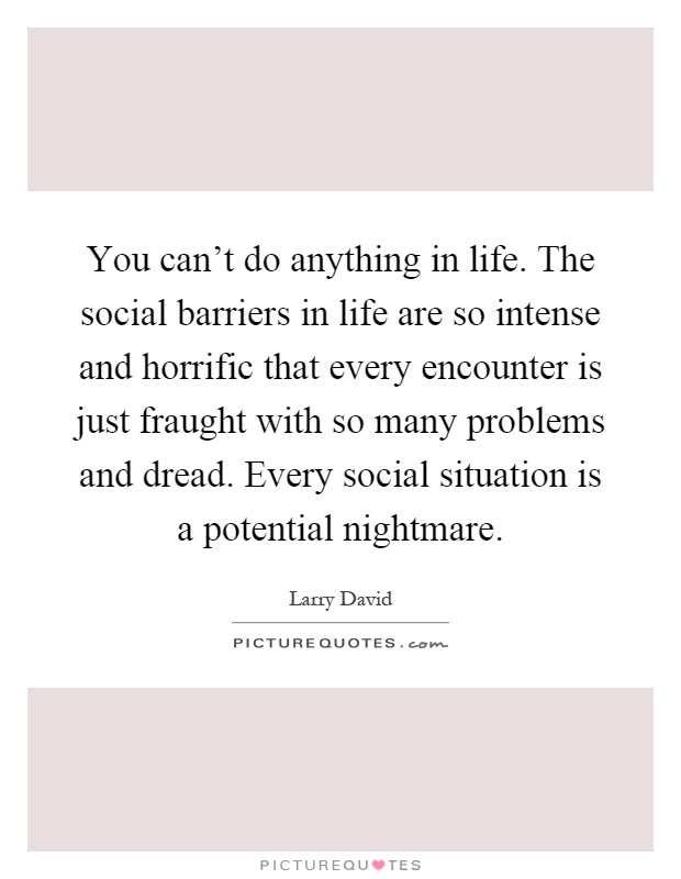 You can't do anything in life. The social barriers in life are so intense and horrific that every encounter is just fraught with so many problems and dread. Every social situation is a potential nightmare Picture Quote #1