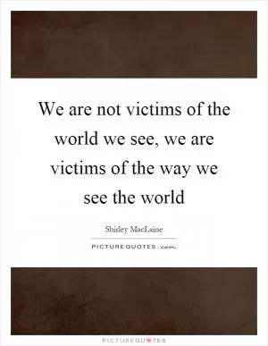 We are not victims of the world we see, we are victims of the way we see the world Picture Quote #1