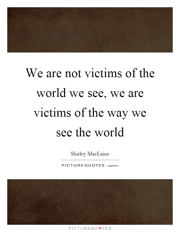 We are not victims of the world we see, we are victims of the way we see the world Picture Quote #1