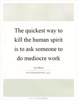 The quickest way to kill the human spirit is to ask someone to do mediocre work Picture Quote #1