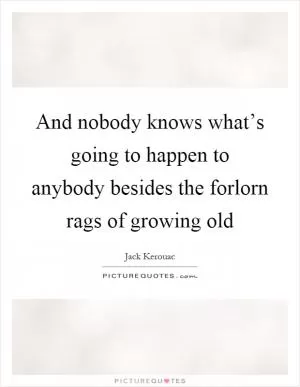 And nobody knows what’s going to happen to anybody besides the forlorn rags of growing old Picture Quote #1