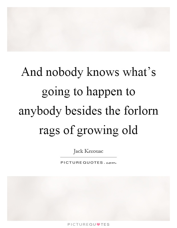 And nobody knows what's going to happen to anybody besides the forlorn rags of growing old Picture Quote #1