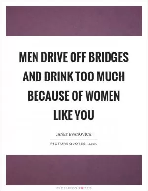 Men drive off bridges and drink too much because of women like you Picture Quote #1