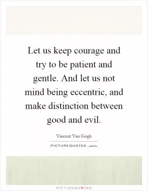 Let us keep courage and try to be patient and gentle. And let us not mind being eccentric, and make distinction between good and evil Picture Quote #1