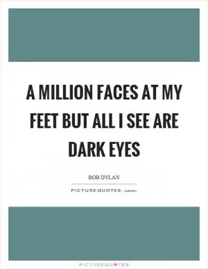 A million faces at my feet but all I see are dark eyes Picture Quote #1