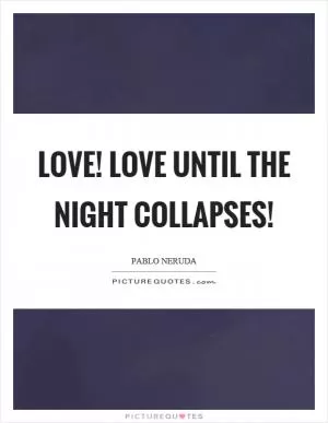 Love! Love until the night collapses! Picture Quote #1