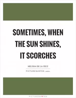 Sometimes, when the sun shines, it scorches Picture Quote #1