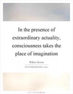 In the presence of extraordinary actuality, consciousness takes the place of imagination Picture Quote #1
