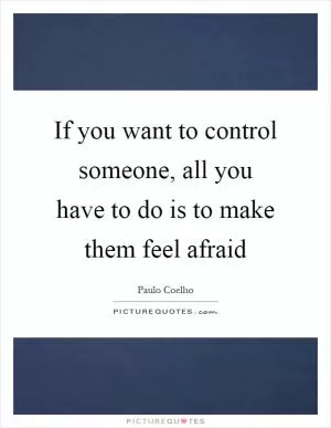 If you want to control someone, all you have to do is to make them feel afraid Picture Quote #1