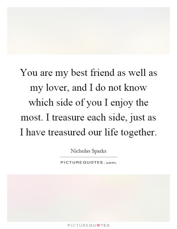 You are my best friend as well as my lover, and I do not know which side of you I enjoy the most. I treasure each side, just as I have treasured our life together Picture Quote #1