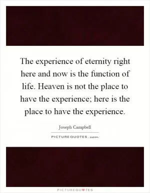 The experience of eternity right here and now is the function of life. Heaven is not the place to have the experience; here is the place to have the experience Picture Quote #1