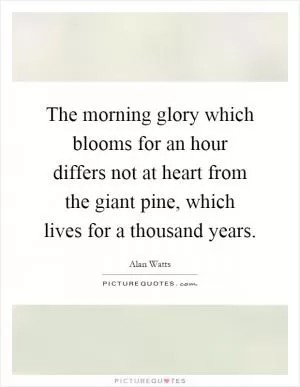 The morning glory which blooms for an hour differs not at heart from the giant pine, which lives for a thousand years Picture Quote #1