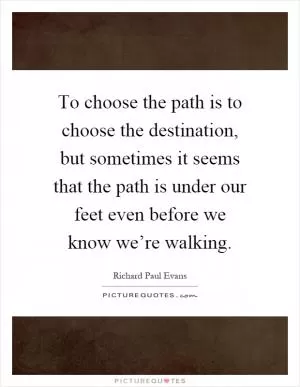 To choose the path is to choose the destination, but sometimes it seems that the path is under our feet even before we know we’re walking Picture Quote #1