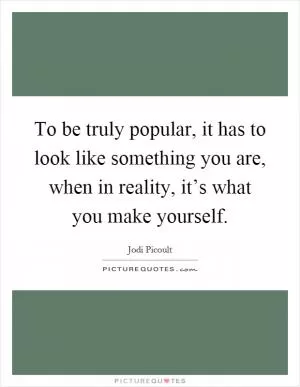 To be truly popular, it has to look like something you are, when in reality, it’s what you make yourself Picture Quote #1