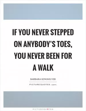 If you never stepped on anybody’s toes, you never been for a walk Picture Quote #1