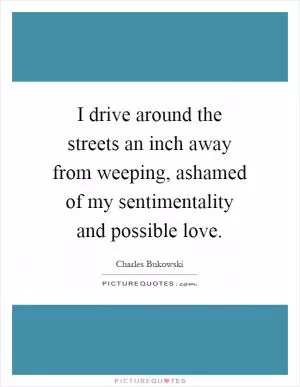 I drive around the streets an inch away from weeping, ashamed of my sentimentality and possible love Picture Quote #1