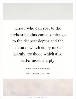 Those who can soar to the highest heights can also plunge to the deepest depths and the natures which enjoy most keenly are those which also suffer most sharply Picture Quote #1