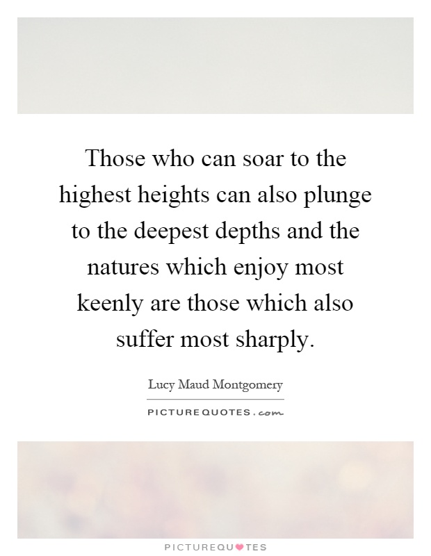 Those who can soar to the highest heights can also plunge to the deepest depths and the natures which enjoy most keenly are those which also suffer most sharply Picture Quote #1