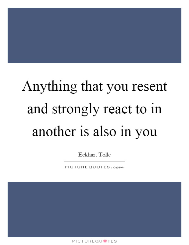 Anything that you resent and strongly react to in another is also in you Picture Quote #1
