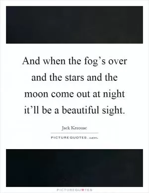 And when the fog’s over and the stars and the moon come out at night it’ll be a beautiful sight Picture Quote #1