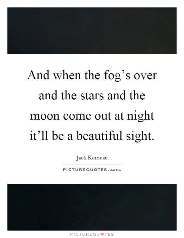 And when the fog's over and the stars and the moon come out at night it'll be a beautiful sight Picture Quote #1