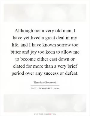 Although not a very old man, I have yet lived a great deal in my life, and I have known sorrow too bitter and joy too keen to allow me to become either cast down or elated for more than a very brief period over any success or defeat Picture Quote #1