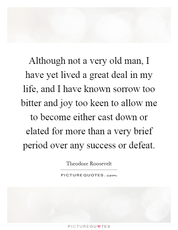 Although not a very old man, I have yet lived a great deal in my life, and I have known sorrow too bitter and joy too keen to allow me to become either cast down or elated for more than a very brief period over any success or defeat Picture Quote #1