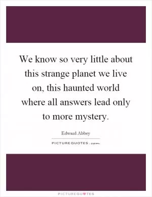 We know so very little about this strange planet we live on, this haunted world where all answers lead only to more mystery Picture Quote #1
