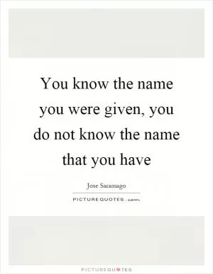 You know the name you were given, you do not know the name that you have Picture Quote #1