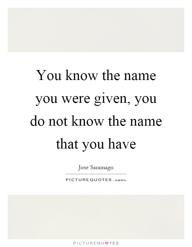 You know the name you were given, you do not know the name that you have Picture Quote #1