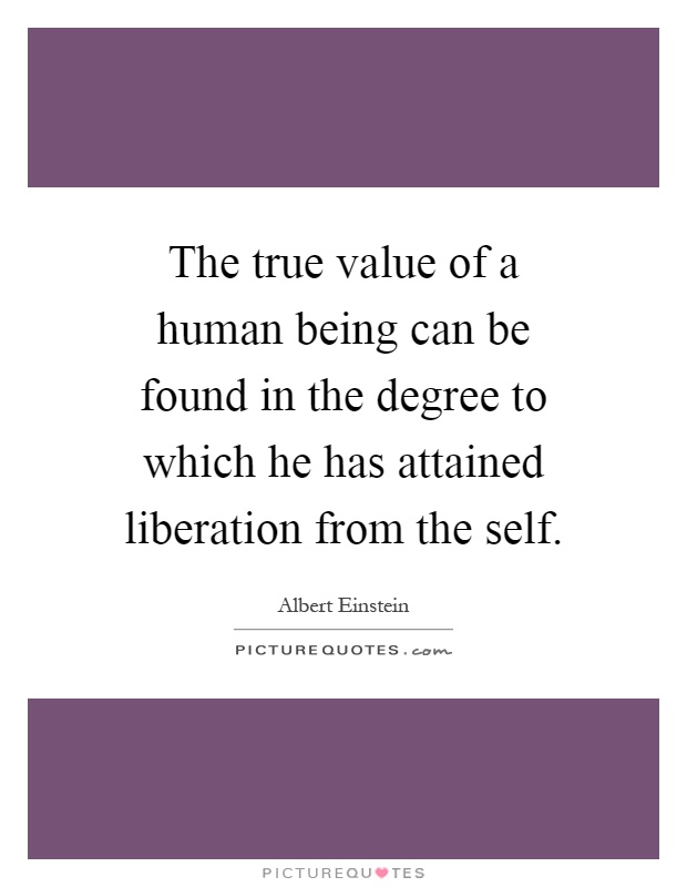 The true value of a human being can be found in the degree to which he has attained liberation from the self Picture Quote #1