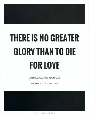 There is no greater glory than to die for love Picture Quote #1