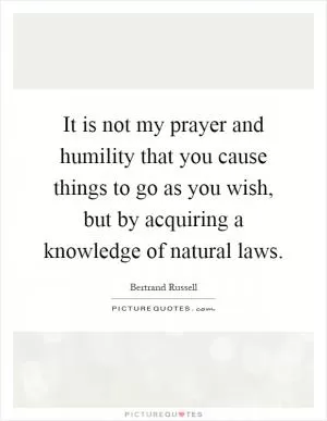 It is not my prayer and humility that you cause things to go as you wish, but by acquiring a knowledge of natural laws Picture Quote #1