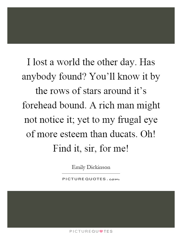 I lost a world the other day. Has anybody found? You'll know it by the rows of stars around it's forehead bound. A rich man might not notice it; yet to my frugal eye of more esteem than ducats. Oh! Find it, sir, for me! Picture Quote #1