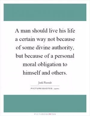 A man should live his life a certain way not because of some divine authority, but because of a personal moral obligation to himself and others Picture Quote #1