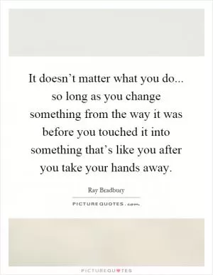 It doesn’t matter what you do... so long as you change something from the way it was before you touched it into something that’s like you after you take your hands away Picture Quote #1
