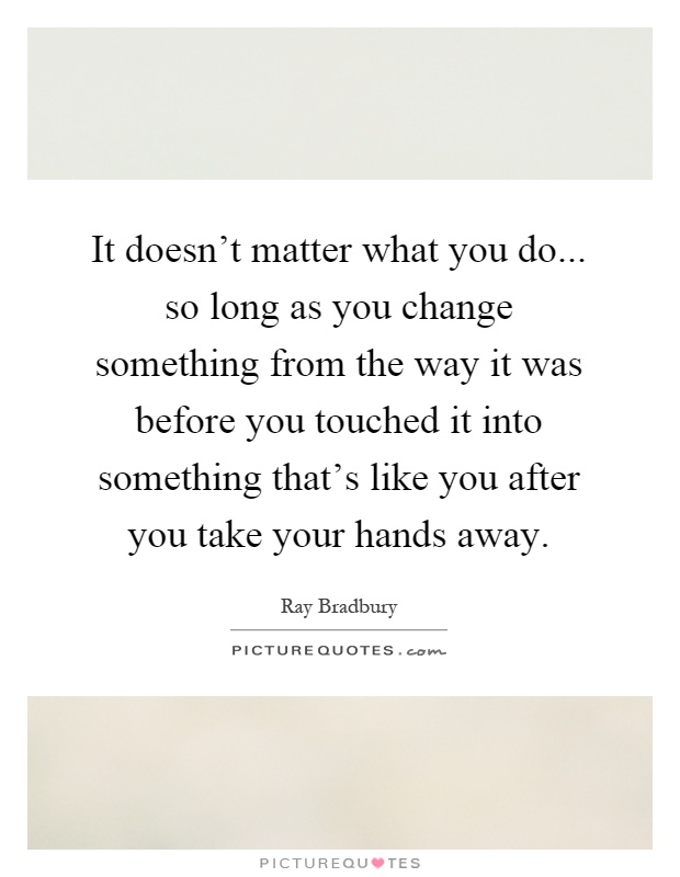 It doesn't matter what you do... so long as you change something from the way it was before you touched it into something that's like you after you take your hands away Picture Quote #1