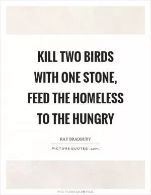 Kill two birds with one stone, feed the homeless to the hungry Picture Quote #1