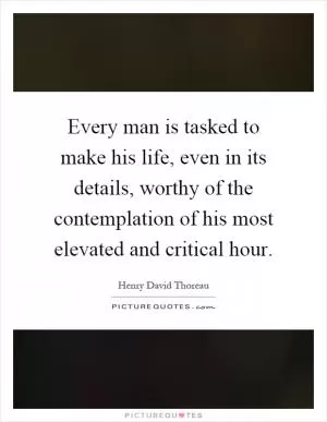 Every man is tasked to make his life, even in its details, worthy of the contemplation of his most elevated and critical hour Picture Quote #1