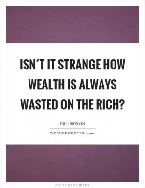 Isn´t it strange how wealth is always wasted on the rich? Picture Quote #1