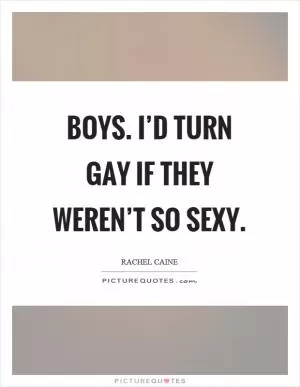 Boys. I’d turn gay if they weren’t so sexy Picture Quote #1