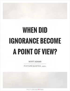 When did ignorance become a point of view? Picture Quote #1