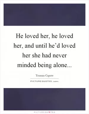 He loved her, he loved her, and until he’d loved her she had never minded being alone Picture Quote #1
