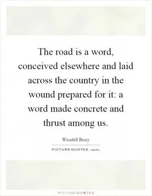 The road is a word, conceived elsewhere and laid across the country in the wound prepared for it: a word made concrete and thrust among us Picture Quote #1