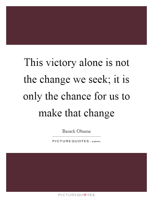 This victory alone is not the change we seek; it is only the chance for us to make that change Picture Quote #1