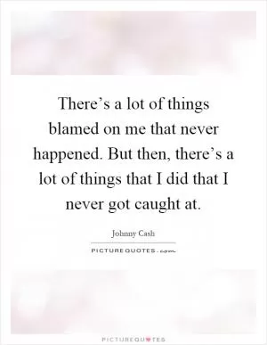 There’s a lot of things blamed on me that never happened. But then, there’s a lot of things that I did that I never got caught at Picture Quote #1