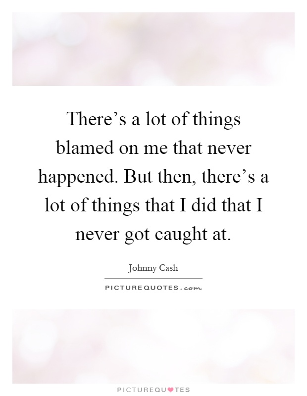 There's a lot of things blamed on me that never happened. But then, there's a lot of things that I did that I never got caught at Picture Quote #1