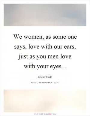 We women, as some one says, love with our ears, just as you men love with your eyes Picture Quote #1